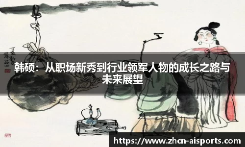 韩硕：从职场新秀到行业领军人物的成长之路与未来展望