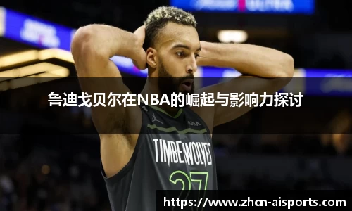 鲁迪戈贝尔在NBA的崛起与影响力探讨